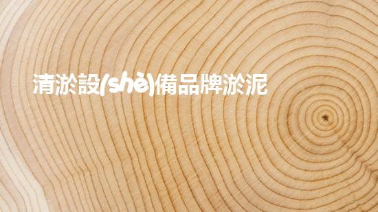 清淤設(shè)備品牌淤泥清理技巧揭秘：關(guān)鍵步驟和實(shí)用建議！